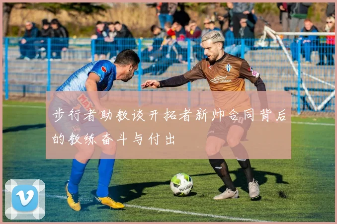 步行者助教谈开拓者新帅合同背后的教练奋斗与付出