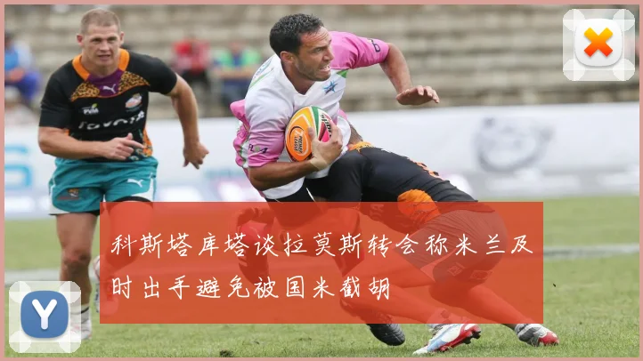 科斯塔库塔谈拉莫斯转会称米兰及时出手避免被国米截胡