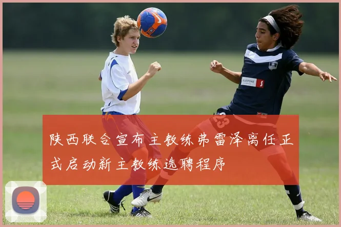 陕西联合宣布主教练弗雷泽离任正式启动新主教练选聘程序