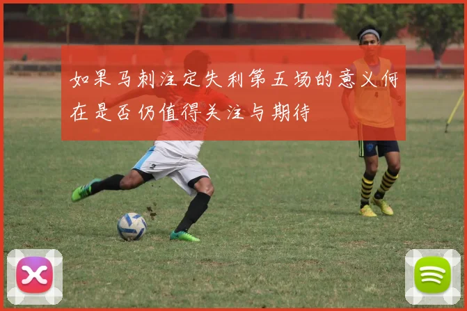 如果马刺注定失利第五场的意义何在是否仍值得关注与期待