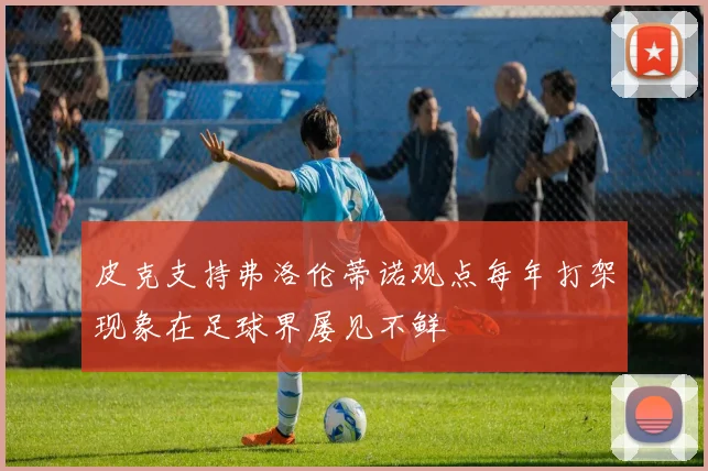 皮克支持弗洛伦蒂诺观点每年打架现象在足球界屡见不鲜