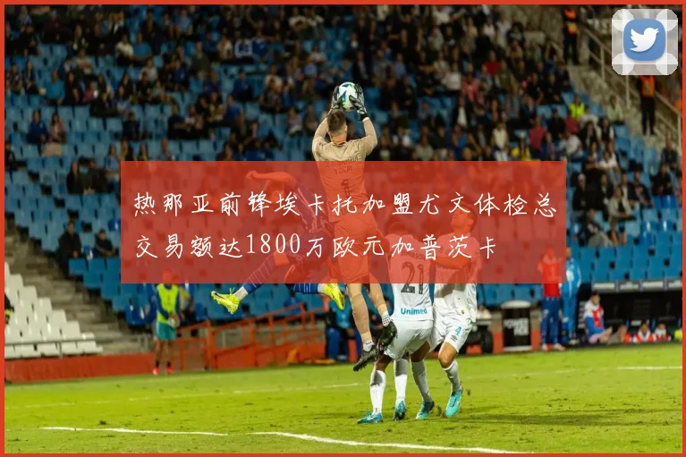热那亚前锋埃卡托加盟尤文体检总交易额达1800万欧元加普茨卡