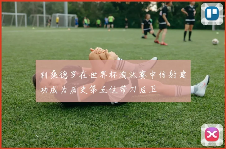 利桑德罗在世界杯淘汰赛中传射建功成为历史第五位带刀后卫