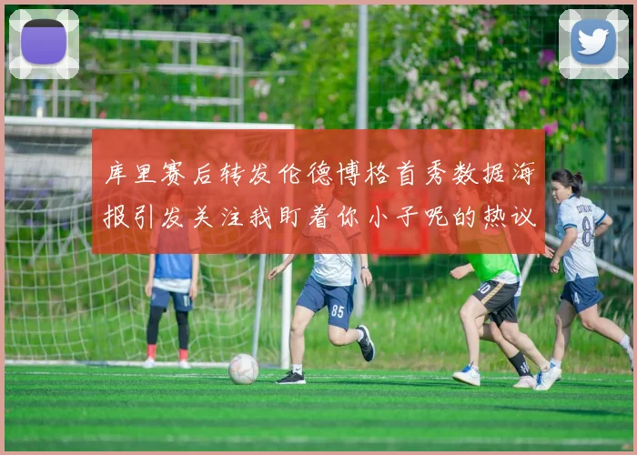 库里赛后转发伦德博格首秀数据海报引发关注我盯着你小子呢的热议