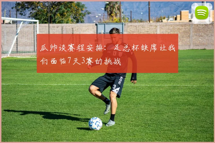 瓜帅谈赛程安排：足总杯缺席让我们面临7天3赛的挑战