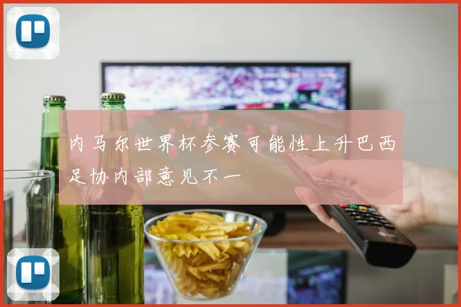 内马尔世界杯参赛可能性上升巴西足协内部意见不一
