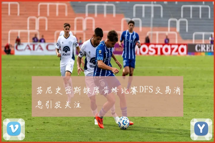 芬尼史密斯缺席黄蜂比赛DFS交易消息引发关注