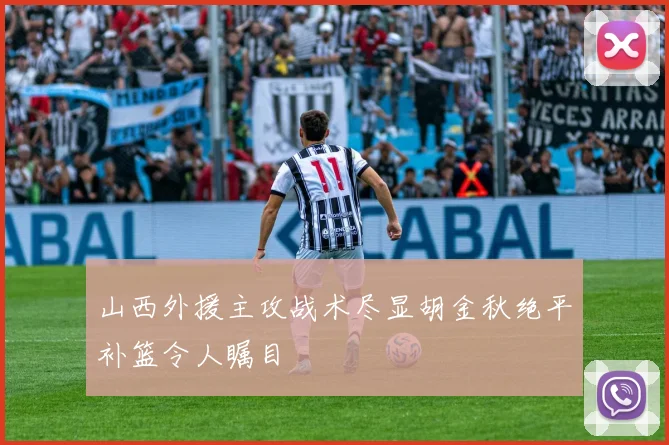 山西外援主攻战术尽显胡金秋绝平补篮令人瞩目