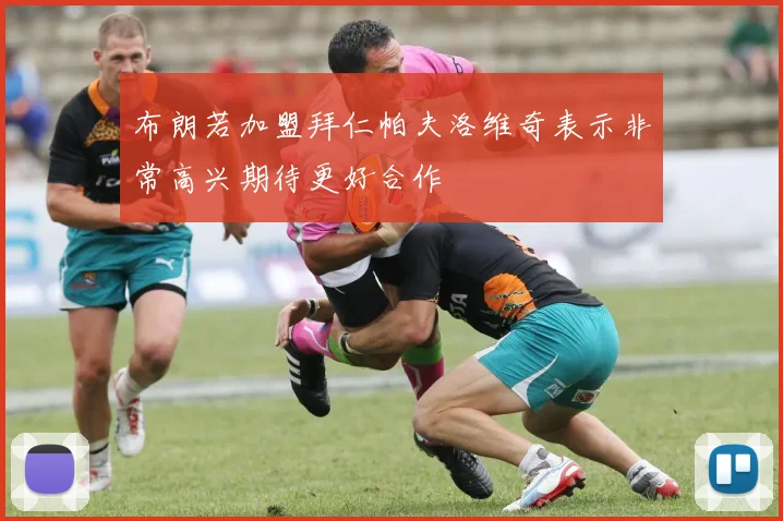 布朗若加盟拜仁帕夫洛维奇表示非常高兴期待更好合作