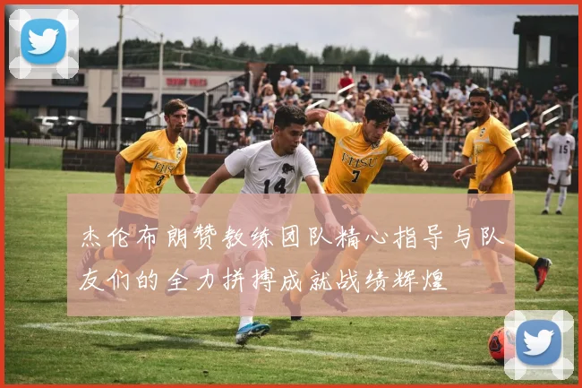 杰伦布朗赞教练团队精心指导与队友们的全力拼搏成就战绩辉煌