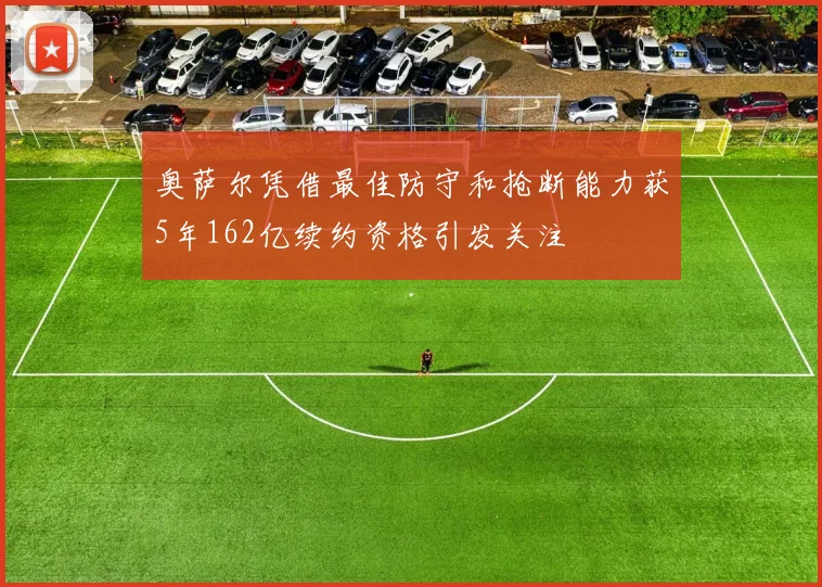 奥萨尔凭借最佳防守和抢断能力获5年162亿续约资格引发关注
