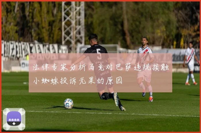 法律专家分析马竞对巴萨违规接触小蜘蛛投诉无果的原因