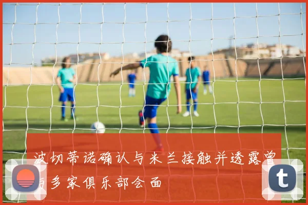 波切蒂诺确认与米兰接触并透露曾与多家俱乐部会面