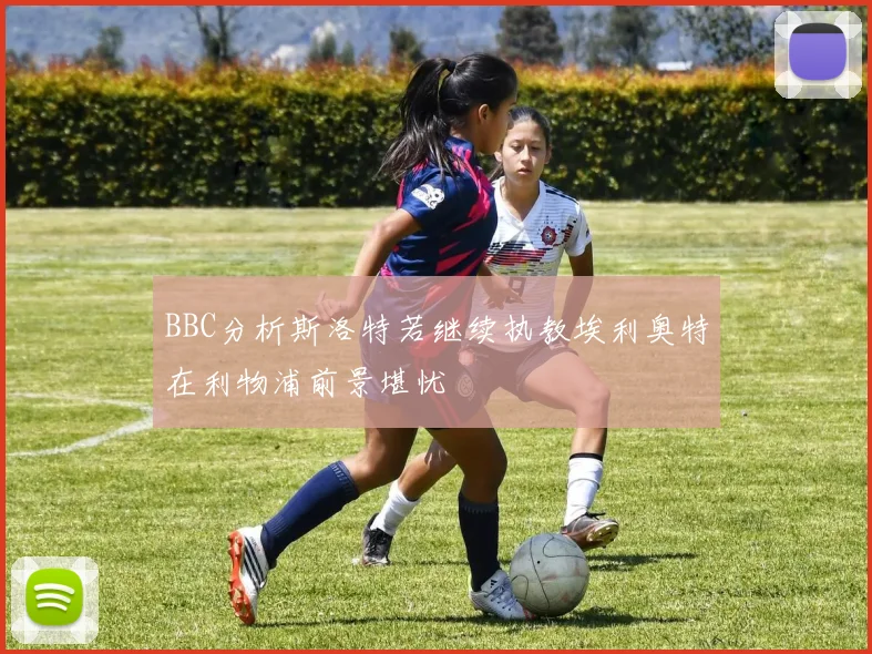 BBC分析斯洛特若继续执教埃利奥特在利物浦前景堪忧
