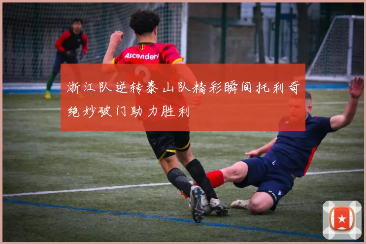 浙江队逆转泰山队精彩瞬间托利奇绝妙破门助力胜利