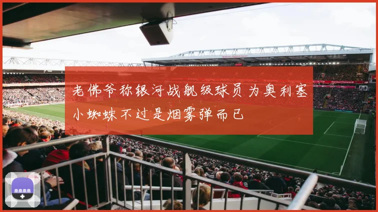 老佛爷称银河战舰级球员为奥利塞小蜘蛛不过是烟雾弹而已