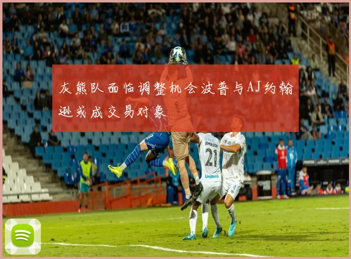 灰熊队面临调整机会波普与AJ约翰逊或成交易对象