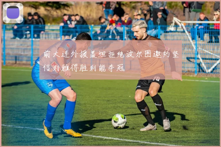 前大连外援盖坦拒绝波尔图邀约坚信利雅得胜利能夺冠