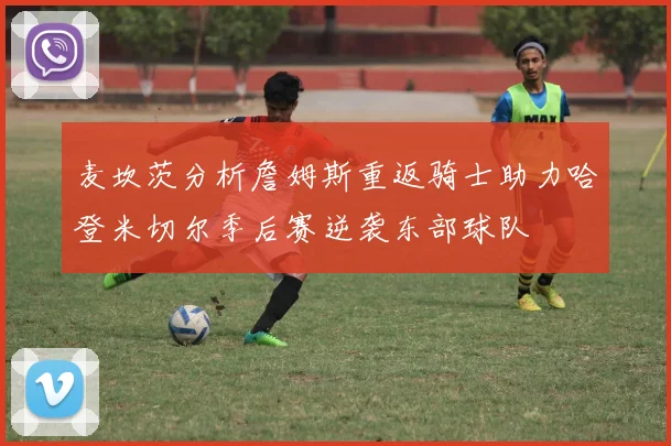 麦坎茨分析詹姆斯重返骑士助力哈登米切尔季后赛逆袭东部球队