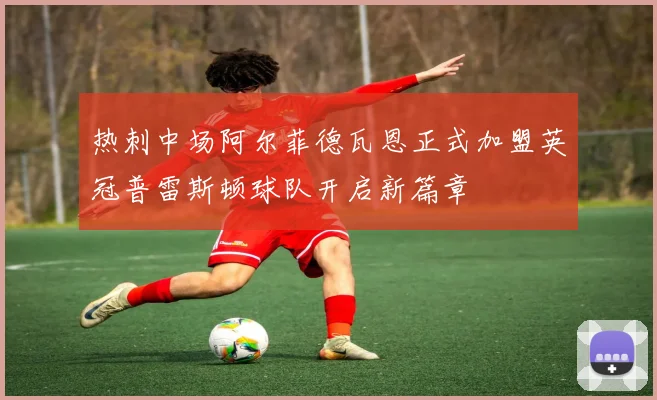 热刺中场阿尔菲德瓦恩正式加盟英冠普雷斯顿球队开启新篇章