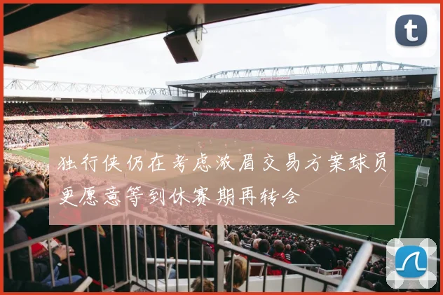 独行侠仍在考虑浓眉交易方案球员更愿意等到休赛期再转会