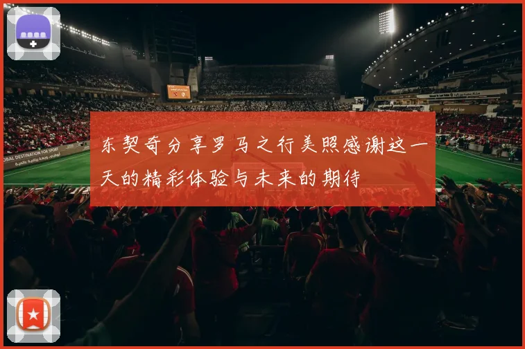东契奇分享罗马之行美照感谢这一天的精彩体验与未来的期待