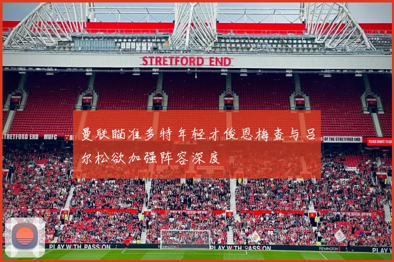 曼联瞄准多特年轻才俊恩梅查与吕尔松欲加强阵容深度