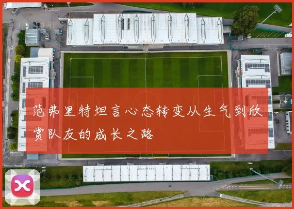 范弗里特坦言心态转变从生气到欣赏队友的成长之路