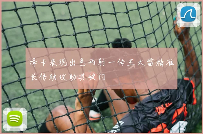 泽卡表现出色两射一传王大雷精准长传助攻助其破门